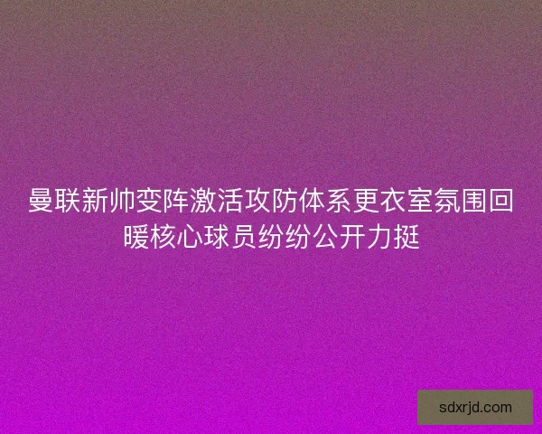 曼联新帅变阵激活攻防体系更衣室氛围回暖核心球员纷纷公开力挺 曼联新帅变阵激活攻防体系更衣室氛围回暖核心球员纷纷公开力挺