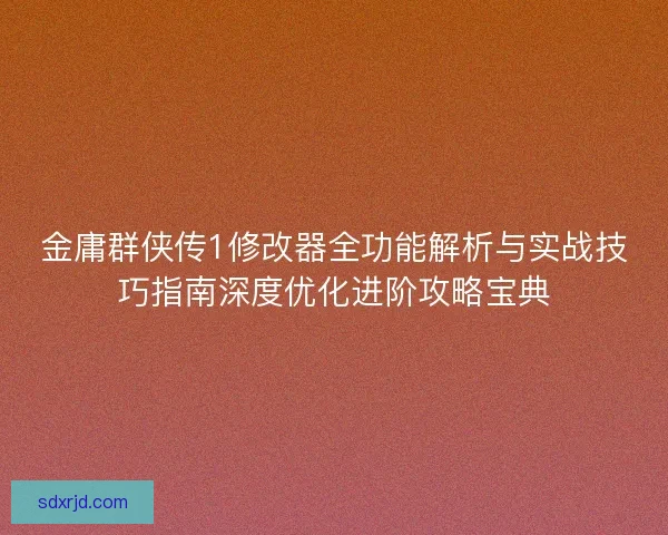 金庸群侠传1修改器全功能解析与实战技巧指南深度优化进阶攻略宝典