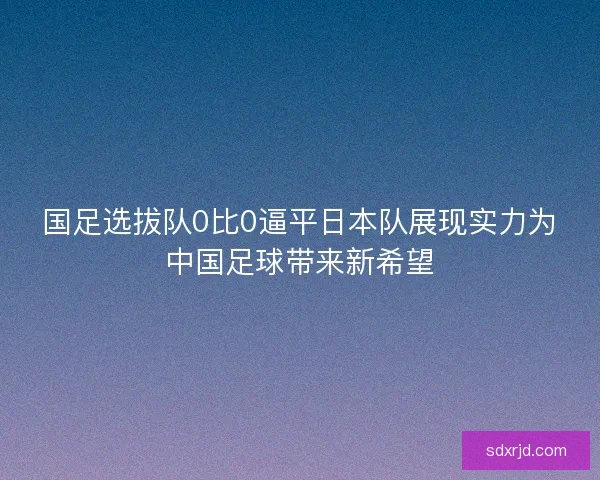 国足选拔队0比0逼平日本队展现实力为中国足球带来新希望
