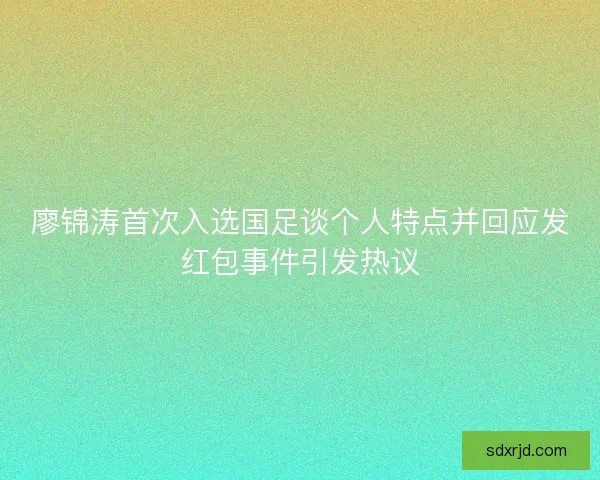 廖锦涛首次入选国足谈个人特点并回应发红包事件引发热议 廖锦涛首次入选国足谈个人特点并回应发红包事件引发热议
