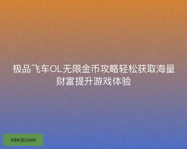 极品飞车OL无限金币攻略轻松获取海量财富提升游戏体验 极品飞车OL无限金币攻略轻松获取海量财富提升游戏体验