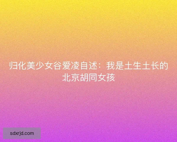 归化美少女谷爱凌自述：我是土生土长的北京胡同女孩