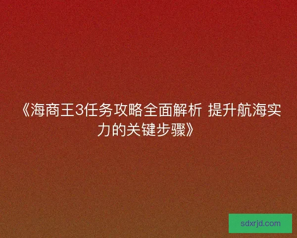 《海商王3任务攻略全面解析 提升航海实力的关键步骤》 《海商王3任务攻略全面解析 提升航海实力的关键步骤》