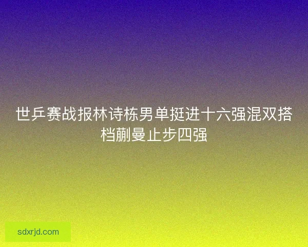 世乒赛战报林诗栋男单挺进十六强混双搭档蒯曼止步四强 世乒赛战报林诗栋男单挺进十六强混双搭档蒯曼止步四强