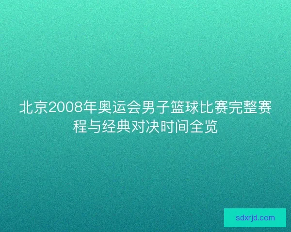 北京2008年奥运会男子篮球比赛完整赛程与经典对决时间全览 北京2008年奥运会男子篮球比赛完整赛程与经典对决时间全览