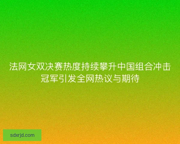 法网女双决赛热度持续攀升中国组合冲击冠军引发全网热议与期待 法网女双决赛热度持续攀升中国组合冲击冠军引发全网热议与期待