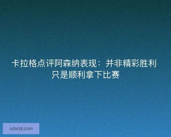 卡拉格点评阿森纳表现:并非精彩胜利 只是顺利拿下比赛 卡拉格点评阿森纳表现:并非精彩胜利 只是顺利拿下比赛