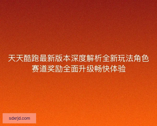天天酷跑最新版本深度解析全新玩法角色赛道奖励全面升级畅快体验 天天酷跑最新版本深度解析全新玩法角色赛道奖励全面升级畅快体验