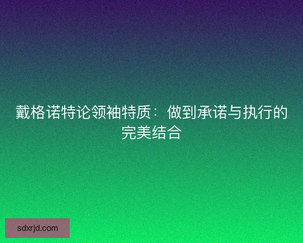戴格诺特论领袖特质:做到承诺与执行的完美结合 戴格诺特论领袖特质:做到承诺与执行的完美结合